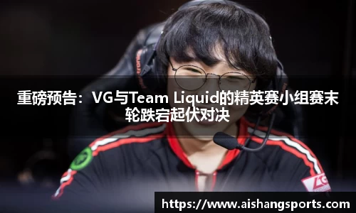 重磅预告：VG与Team Liquid的精英赛小组赛末轮跌宕起伏对决